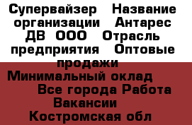 Супервайзер › Название организации ­ Антарес ДВ, ООО › Отрасль предприятия ­ Оптовые продажи › Минимальный оклад ­ 45 000 - Все города Работа » Вакансии   . Костромская обл.